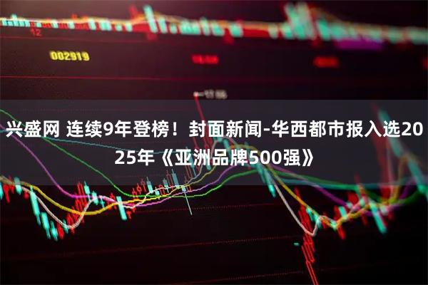 兴盛网 连续9年登榜！封面新闻-华西都市报入选2025年《亚洲品牌500强》