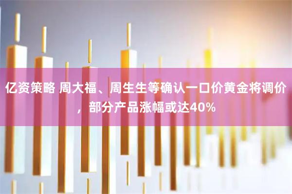 亿资策略 周大福、周生生等确认一口价黄金将调价，部分产品涨幅或达40%
