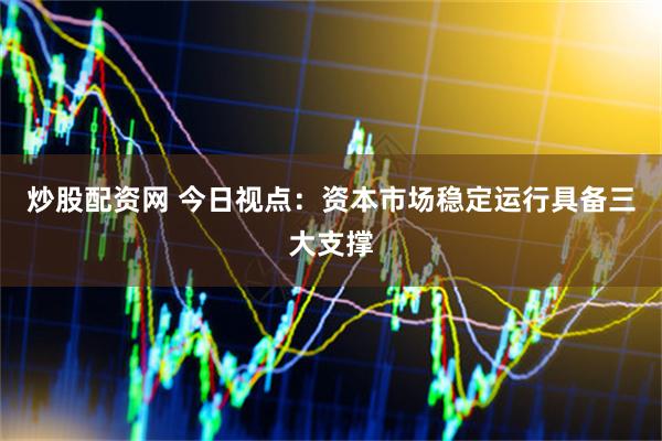 炒股配资网 今日视点：资本市场稳定运行具备三大支撑