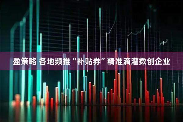 盈策略 各地频推“补贴券”精准滴灌数创企业