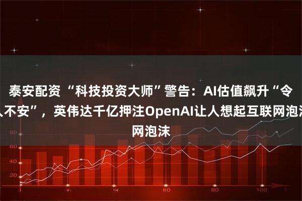 泰安配资 “科技投资大师”警告：AI估值飙升“令人不安”，英伟达千亿押注OpenAI让人想起互联网泡沫