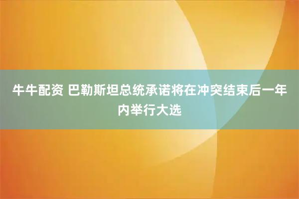 牛牛配资 巴勒斯坦总统承诺将在冲突结束后一年内举行大选