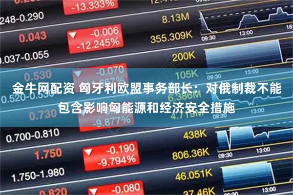 金牛网配资 匈牙利欧盟事务部长：对俄制裁不能包含影响匈能源和经济安全措施