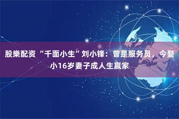 股樂配资 “千面小生”刘小锋：曾是服务员，今娶小16岁妻子成人生赢家