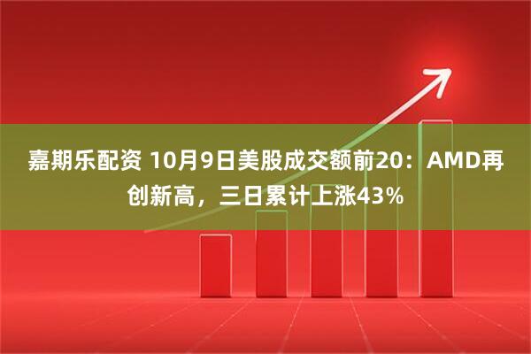 嘉期乐配资 10月9日美股成交额前20：AMD再创新高，三日累计上涨43%