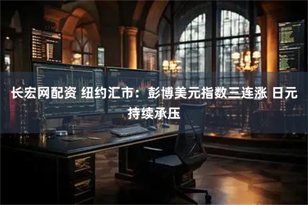 长宏网配资 纽约汇市：彭博美元指数三连涨 日元持续承压