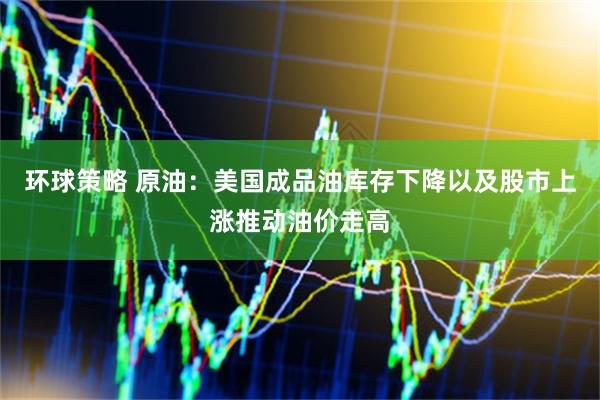 环球策略 原油：美国成品油库存下降以及股市上涨推动油价走高