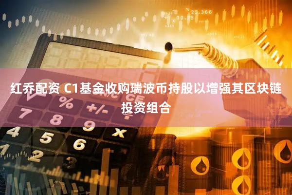 红乔配资 C1基金收购瑞波币持股以增强其区块链投资组合