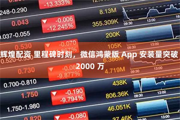辉煌配资 里程碑时刻，微信鸿蒙版 App 安装量突破 2000 万