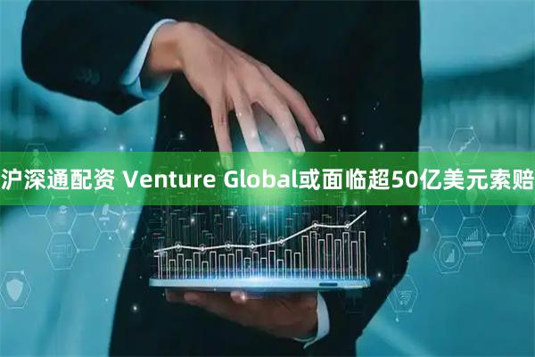 沪深通配资 Venture Global或面临超50亿美元索赔
