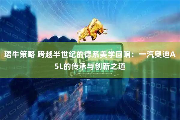 珺牛策略 跨越半世纪的德系美学回响：一汽奥迪A5L的传承与创新之道