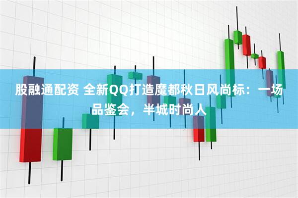 股融通配资 全新QQ打造魔都秋日风尚标：一场品鉴会，半城时尚人