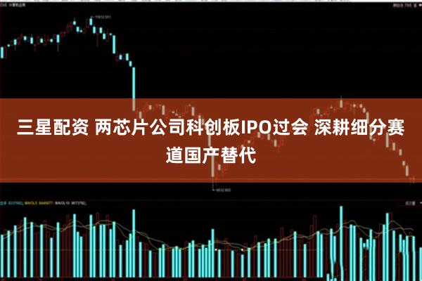 三星配资 两芯片公司科创板IPO过会 深耕细分赛道国产替代