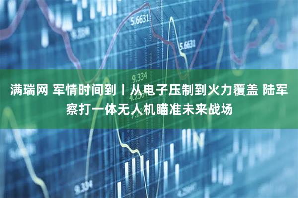 满瑞网 军情时间到丨从电子压制到火力覆盖 陆军察打一体无人机瞄准未来战场