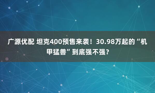 广源优配 坦克400预售来袭！30.98万起的“机甲猛兽”到底强不强？