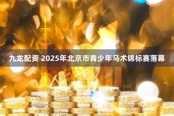 九龙配资 2025年北京市青少年马术锦标赛落幕