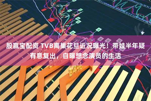 股赢宝配资 TVB离巢花旦近况曝光！带娃半年疑有意复出，自曝想念演员的生活