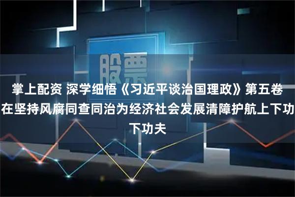 掌上配资 深学细悟《习近平谈治国理政》第五卷丨在坚持风腐同查同治为经济社会发展清障护航上下功夫