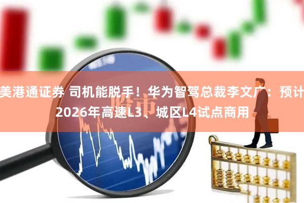 美港通证券 司机能脱手！华为智驾总裁李文广：预计2026年高速L3、城区L4试点商用