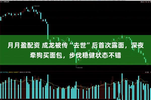 月月盈配资 成龙被传“去世”后首次露面，深夜牵狗买面包，步伐稳健状态不错