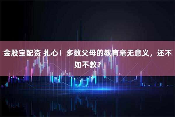 金股宝配资 扎心！多数父母的教育毫无意义，还不如不教？